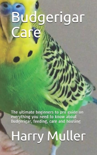 Budgerigar Care: The ultimate beginners to pro guide on everything you need to know about Budgerigar, feeding, care and housing