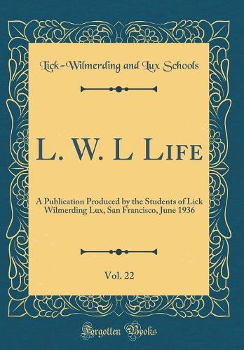 L. W. L Life, Vol. 22: A Publication Produced by the Students of Lick Wilmerding Lux, San Francisco, June 1936 (Classic Reprint)