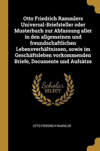 Otto Friedrich Rammlers Universal-Briefsteller oder Musterbuch zur Abfassung aller in den allgemeinen und freundschaftlichen Lebensverhältnissen, sowie im Geschäftsleben vorkommenden Briefe, Documente und Aufsätze