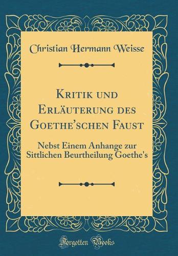 Kritik und Erläuterung des Goethe'schen Faust: Nebst Einem Anhange zur Sittlichen Beurtheilung Goethe's (Classic Reprint)