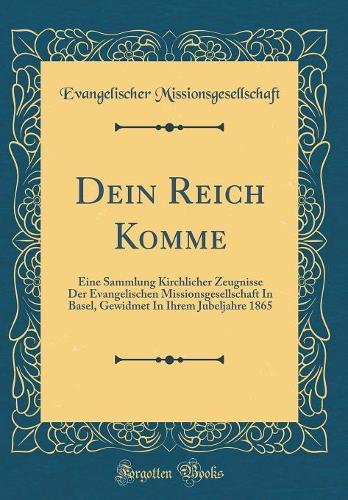Dein Reich Komme: Eine Sammlung Kirchlicher Zeugnisse Der Evangelischen Missionsgesellschaft In Basel, Gewidmet In Ihrem Jubeljahre 1865 (Classic Reprint)