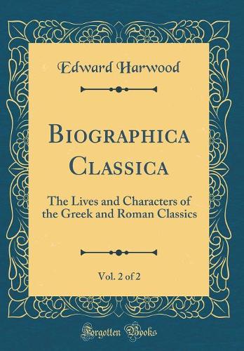 Biographica Classica, Vol. 2 of 2: The Lives and Characters of the Greek and Roman Classics (Classic Reprint)