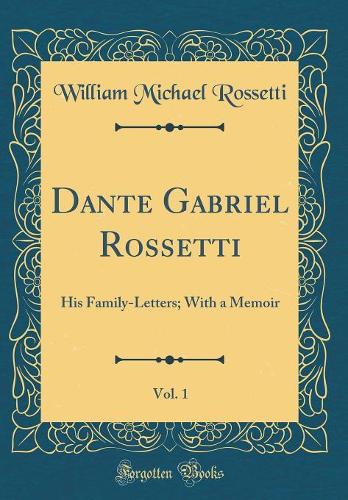 Dante Gabriel Rossetti, Vol. 1: His Family-Letters; With a Memoir (Classic Reprint)