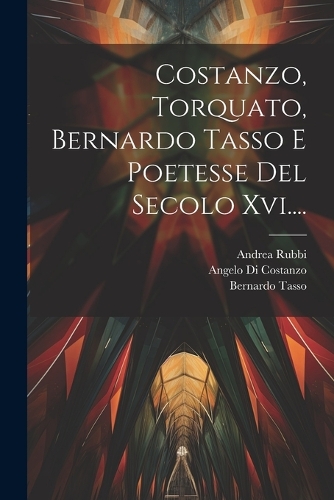 Costanzo, Torquato, Bernardo Tasso E Poetesse Del Secolo Xvi....