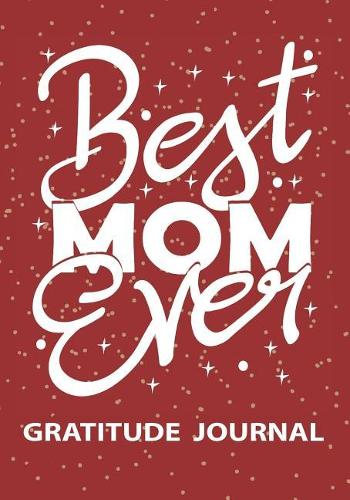 Best Mom Ever - Gratitude Journal: Great Gift For Mom/World Best Mom Journal/Mom Birthday Gift/Women's Travel Journal/Blank Lined Gratitude Journal Notebooks