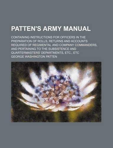 Patten's Army Manual; Containing Instructions for Officers in the Preparation of Rolls, Returns and Accounts Required of Regimental and Company Commanders, and Pertaining to the Subsistence and Quartermasters' Departments, Etc., Etc