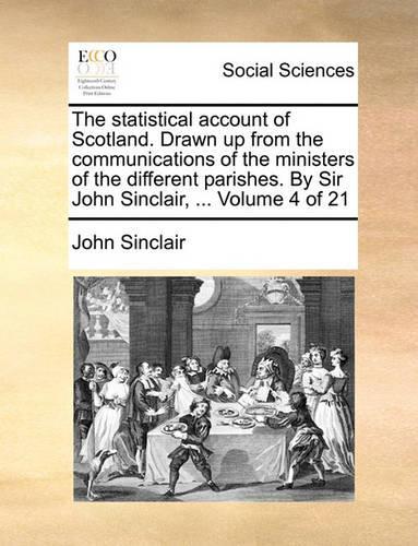 The Statistical Account of Scotland. Drawn Up from the Communications of the Ministers of the Different Parishes. by Sir John Sinclair, ... Volume 4 of 21