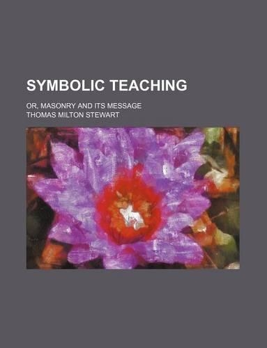 Symbolic Teaching; Or, Masonry and Its Message