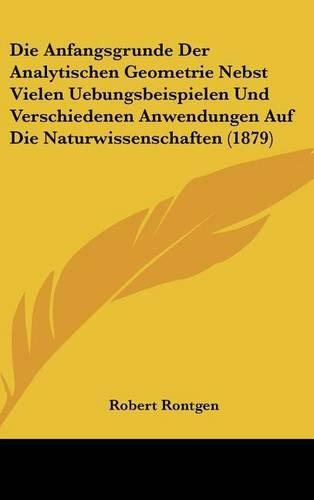Die Anfangsgrunde Der Analytischen Geometrie Nebst Vielen Uebungsbeispielen Und Verschiedenen Anwendungen Auf Die Naturwissenschaften (1879)