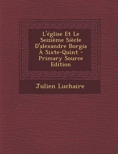 L'Eglise Et Le Seizieme Siecle D'Alexandre Borgia a Sixte-Quint: (French)