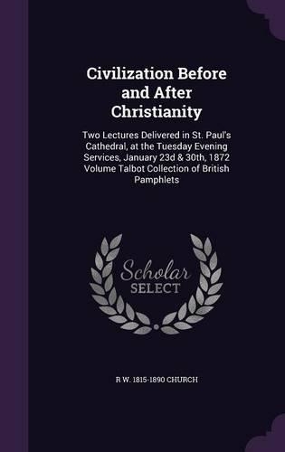 Civilization Before and After Christianity: Two Lectures Delivered in St. Paul's Cathedral, at the Tuesday Evening Services, January 23d & 30th, 1872 Volume Talbot Collection of British Pamphl(English)
