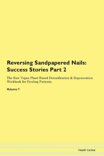 Reversing Sandpapered Nails: Success Stories Part 2 The Raw Vegan Plant-Based Detoxification & Regeneration Workbook for Healing Patients. Volume 7