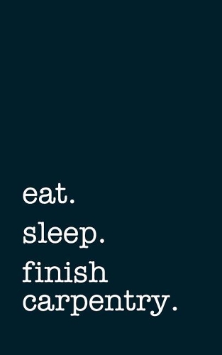 Eat. Sleep. Finish Carpentry. - Lined Notebook