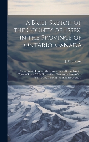 A Brief Sketch of the County of Essex, in the Province of Ontario, Canada [microform]