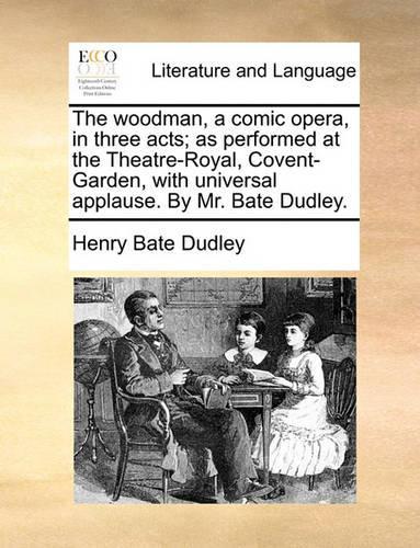 The woodman, a comic opera, in three acts; as performed at the Theatre-Royal, Covent-Garden, with universal applause. By Mr. Bate Dudley.