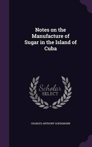 Notes on the Manufacture of Sugar in the Island of Cuba: (English)