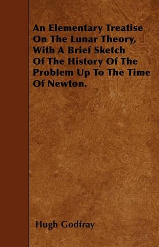 An Elementary Treatise On The Lunar Theory, With A Brief Sketch Of The History Of The Problem Up To The Time Of Newton.