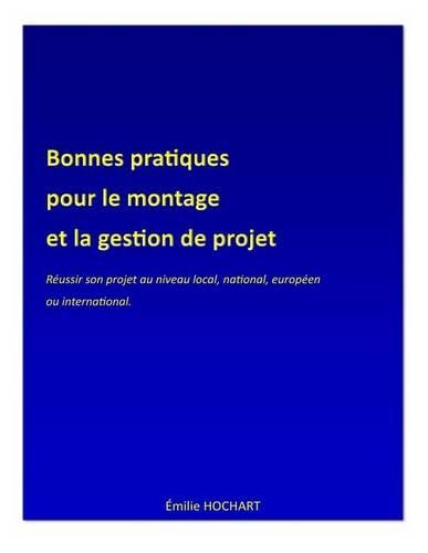 Bonnes Pratiques Pour Le Montage Et La Gestion de Projet: Reussir Son Projet Au Niveau Local, National, Europeen Ou International