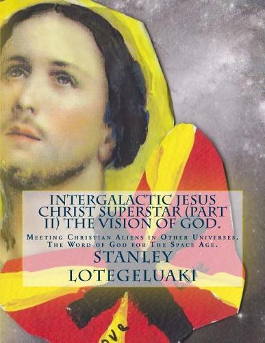 Intergalactic Jesus Christ Superstar (Part II) The Vision of God.: Meeting Christian Aliens in Other Universes. The Word of God for The Space Age.(English)