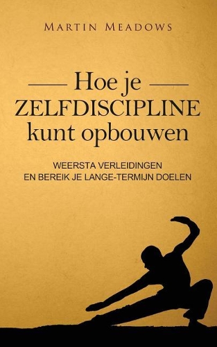 Hoe je zelfdiscipline kunt opbouwen: Weersta verleidingen en bereik je lange-termijn doelen(Dutch)