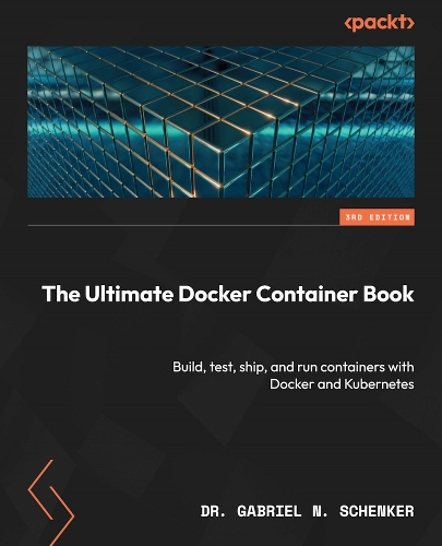 Ultimate Docker Container Book - Third Edition: Build, test, ship, and run containers with Docker and Kubernetes