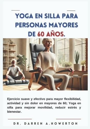 Yoga en silla para personas mayores de 60 años: Ejercicio suave y efectivo para mayor flexibilidad, actividad y sin dolor en mayores de 60; Yoga en silla para mejorar movilidad, reducir estrés y b