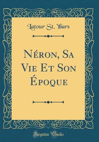 Néron, Sa Vie Et Son Époque (Classic Reprint)