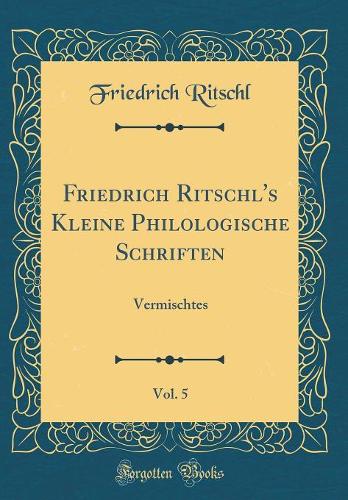 Friedrich Ritschl's Kleine Philologische Schriften, Vol. 5: Vermischtes (Classic Reprint)