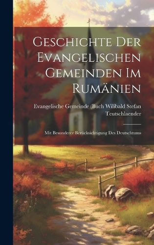 Geschichte der Evangelischen Gemeinden im Rumänien: Mit Besonderer Berücksichtigung des Deutschtums