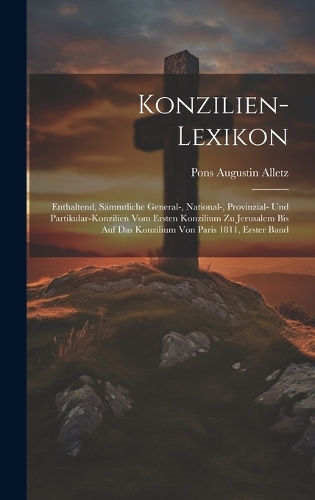 Konzilien-Lexikon: Enthaltend, Sämmtliche General-, National-, Provinzial- Und Partikular-Konzilien Vom Ersten Konzilium Zu Jerusalem Bis Auf Das Konzilium Von Paris 1