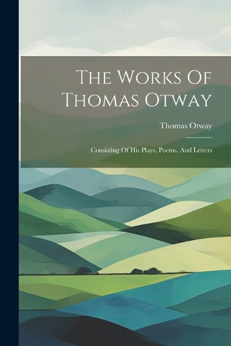 The Works Of Thomas Otway: Consisting Of His Plays, Poems, And Letters