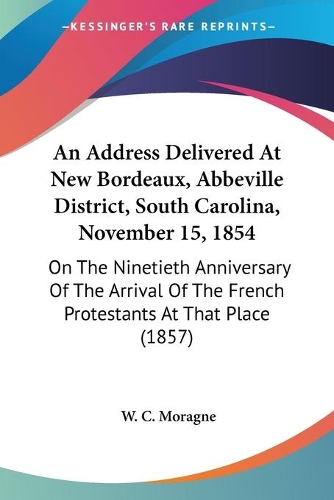 An Address Delivered At New Bordeaux, Abbeville District, South Carolina, November 15, 1854: On The Ninetieth Anniversary Of The Arrival Of The French Protestants At That Place (1857)(English)