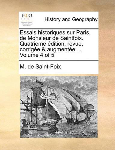 Essais Historiques Sur Paris, de Monsieur de Saintfoix. Quatrieme Dition, Revue, Corrige & Augmente. .. Volume 4 of 5