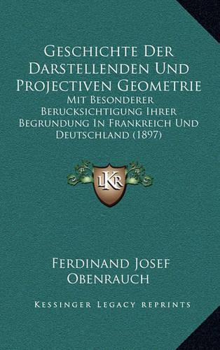 Geschichte Der Darstellenden Und Projectiven Geometrie: Mit Besonderer Berucksichtigung Ihrer Begrundung In Frankreich Und Deutschland (1897)(German)