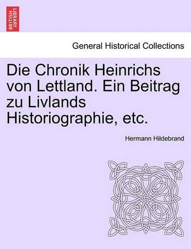 Die Chronik Heinrichs Von Lettland. Ein Beitrag Zu Livlands Historiographie, Etc.: (English)
