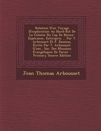 Relation D'Un Voyage D'Exploration Au Nord-Est de La Colonie Du Cap de Bonne-Esperance, Entrepris ... Par T. Arbousset Et F. Daumas, Ecrite Par T. Arbousset. (Com., Soc. Des Missions Evangeliques de Paris).: (French)