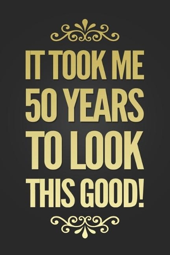 It Took 50 Years To Look This Good: Funny 50th Birthday Gift Notebook Blank Lined Journal Novelty Coworker Gift Fun and Practical Birthday Card Alternative Writing Notepad