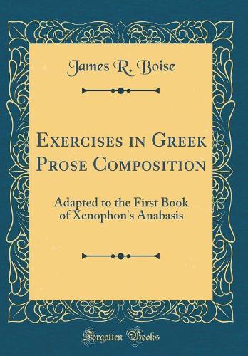 Exercises in Greek Prose Composition: Adapted to the First Book of Xenophon's Anabasis (Classic Reprint)