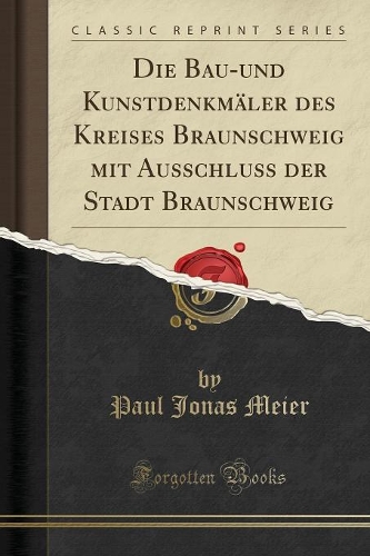 Die Bau-Und Kunstdenkmäler Des Kreises Braunschweig Mit Ausschluss Der Stadt Braunschweig (Classic Reprint)