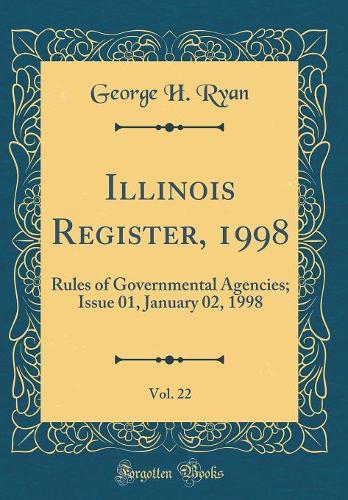 Illinois Register, 1998, Vol. 22: Rules of Governmental Agencies; Issue 01, January 02, 1998 (Classic Reprint)