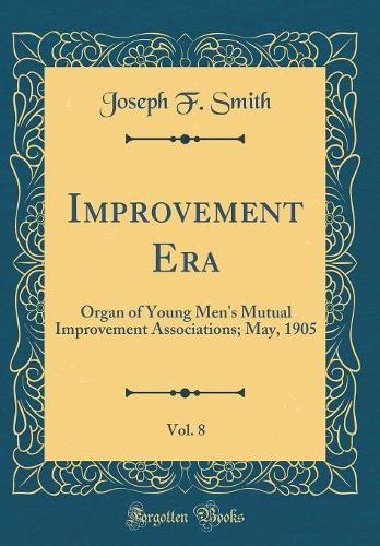 Improvement Era, Vol. 8: Organ of Young Men's Mutual Improvement Associations; May, 1905 (Classic Reprint)