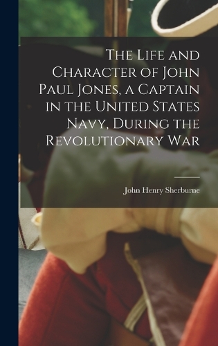 The Life and Character of John Paul Jones, a Captain in the United States Navy, During the Revolutionary War