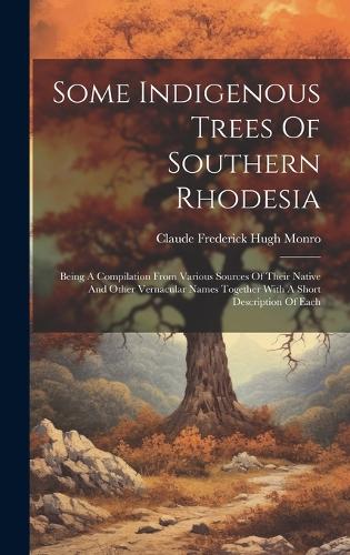 Some Indigenous Trees Of Southern Rhodesia: Being A Compilation From Various Sources Of Their Native And Other Vernacular Names Together With A Short Description Of Each