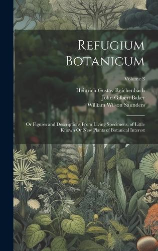 Refugium Botanicum: Or Figures and Descriptions From Living Specimens, of Little Known Or New Plants of Botanical Interest; Volume 3
