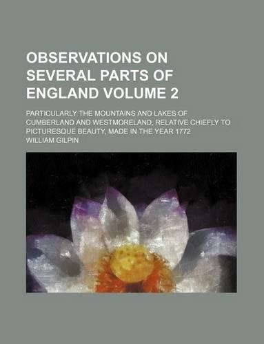 Observations on Several Parts of England; Particularly the Mountains and Lakes of Cumberland and Westmoreland, Relative Chiefly to Picturesque Beauty, Made in the Year 1772 Volume 2