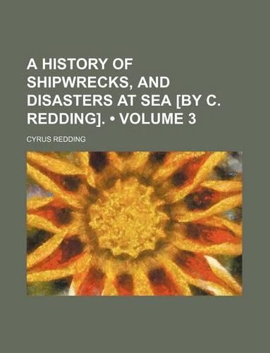 A History of Shipwrecks, and Disasters at Sea [By C. Redding]. (Volume 3)