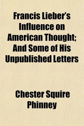 Francis Lieber's Influence on American Thought; And Some of His Unpublished Letters