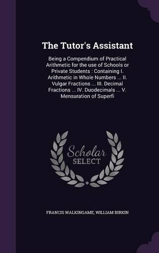 The Tutor's Assistant: Being a Compendium of Practical Arithmetic for the use of Schools or Private Students: Containing I. Arithmetic in Whole Numbers ... II. Vulgar Frac