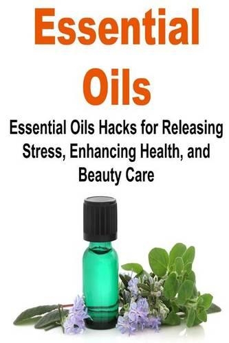 Essential Oils: Essential Oils Hacks for Releasing Stress, Enhancing Health, and: Essential Oils, Essential Oils Recipes, Essential Oils Guide, Essential Oils Books(English)