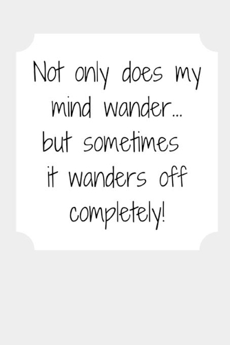 Not only does my mind wander... but sometimes it wanders off completely